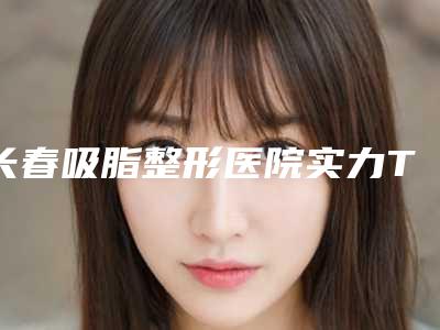 长春吸脂整形医院实力TOP5口碑排名解析!