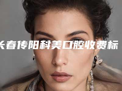 长春传阳科美口腔收费标准,特色项目有哪些?