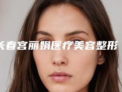 长春宫丽娟医疗美容整形医院与吉林吴丽娟医疗美容诊所专家实力大PK