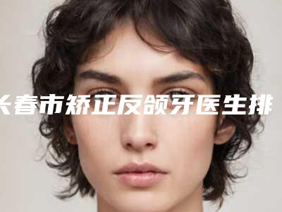 长春市矫正反颌牙医生排名前十名实力之选-刘立民整形医生口碑实力都不错