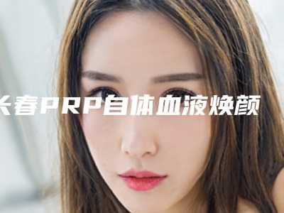 长春PRP自体血液焕颜术一般要花费多少钱