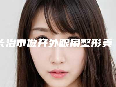 长治市做开外眼角整形美容科价格表（价目）收费一览(10月-4月做开外眼角均价为：5666元)