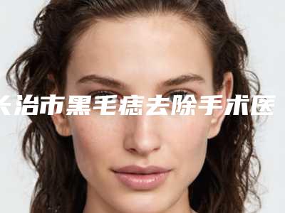 长治市黑毛痣去除手术医院排名榜靠谱的有哪几家（长治高新区悦美医疗美容诊所大咖实力详解）
