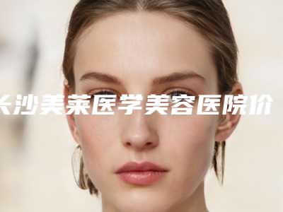 长沙美莱医学美容医院价位表一览_医生介绍及预约-长沙市整形医院
