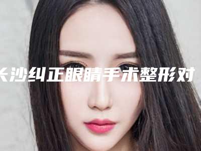 长沙纠正眼睛手术整形对儿童的影响有多大
