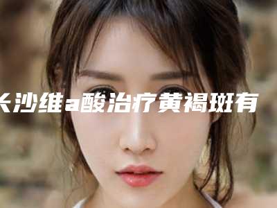 长沙维a酸治疗黄褐斑有什么副作用