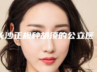 长沙正规种胡须的公立医院有哪几家?