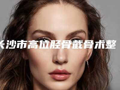 长沙市高位胫骨截骨术整形医院(长沙爱馨医疗美容门诊部实力稳中求胜)