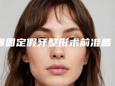 镶固定假牙整形术前准备和术后护理有哪些
