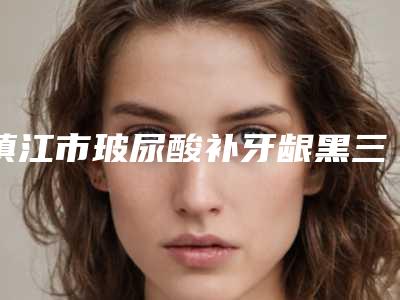 镇江市玻尿酸补牙龈黑三角医生排行榜前十佳全网安利商丘振华医-镇江市玻尿酸补牙龈黑三角口腔医生