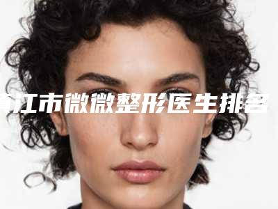 镇江市微微整形医生排名十强全新名单发布-镇江市李兴平整形医生