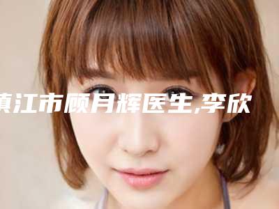 镇江市顾月辉医生,李欣医生你比较中意哪一个