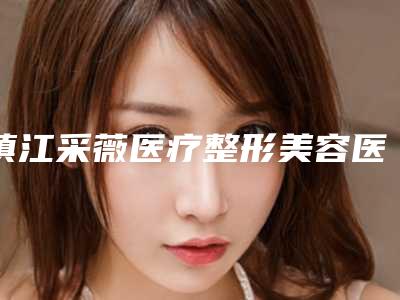 镇江采薇医疗整形美容医院与镇江璀璨医疗美容诊所看看哪一家更适合