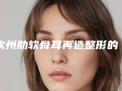 钦州肋软骨耳再造整形的价格大概是多少钱