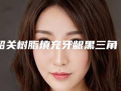 韶关树脂填充牙龈黑三角失败修复的最适合年龄是多少岁