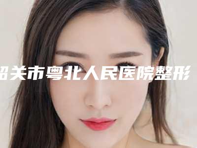 韶关市粤北人民医院整形美容科价目表新的超级大曝光-罗新中医生介绍