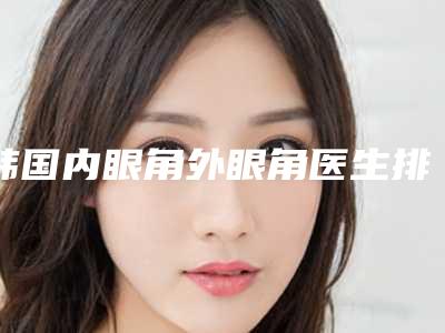 韩国内眼角外眼角医生排名榜是知名度高口碑好的专位-姜旻锡医生厉害吗