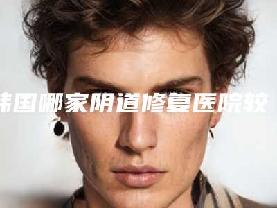 韩国哪家阴道修复医院较好(艺德雅整形外科医院是正规好口碑的)