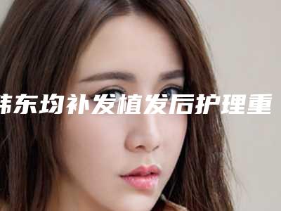 韩东均补发植发后护理重点是什么