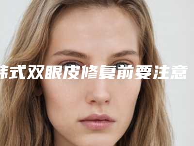 韩式双眼皮修复前要注意的几个问题(韩式双眼皮恢复期)