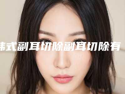 韩式副耳切除副耳切除有没有风险什么的