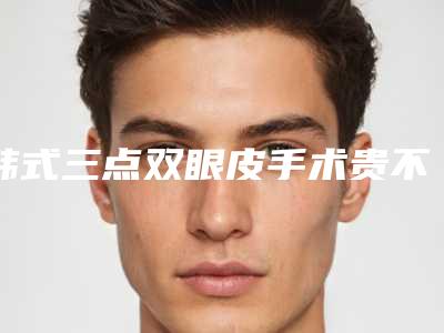 韩式三点双眼皮手术贵不贵