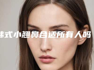 韩式小翘鼻合适所有人吗韩式小翘鼻用什么做的