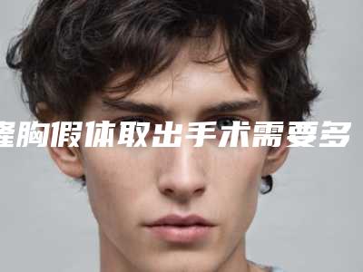 隆胸假体取出手术需要多少花费（隆胸假体取出需要多少费用）
