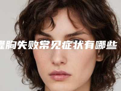 隆胸失败常见症状有哪些(隆胸常见问题)