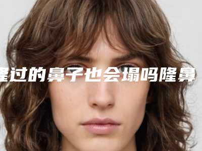隆过的鼻子也会塌吗隆鼻后鼻孔不对称怎么办(隆鼻鼻孔不对称算失败了吗)