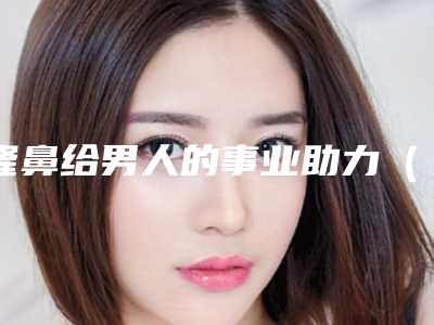 隆鼻给男人的事业助力(男士隆鼻梁)
