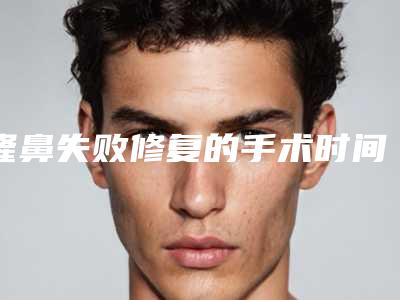 隆鼻失败修复的手术时间什么时候好(隆鼻手术恢复期是多久)