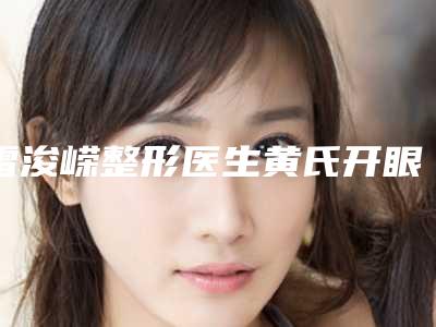 雷浚嵘整形医生黄氏开眼角广受网友好评-上海米瑞可医疗美容