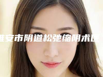 雅安市阴道松弛缩阴术医生排行榜放心选不踩雷-李朝鹏医生放心选择不踩雷