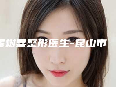 霍树喜整形医生-昆山市第三人民医院霍树喜医师真实评价供参考