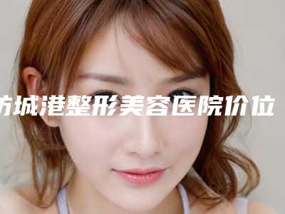 防城港整形美容医院价位表全新曝光附下巴老长大痘案例
