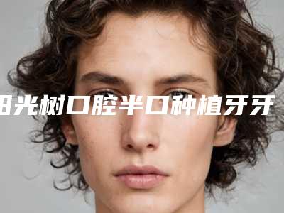 阳光树口腔半口种植牙牙冠快速有效的方法
