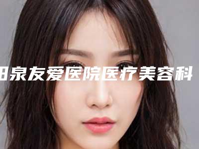 阳泉友爱医院医疗美容科,阳泉韩亚医疗美容诊所项目价格表技术怎么样
