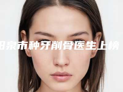阳泉市种牙削骨医生上榜名单有上榜-阳泉市李武德口腔医生