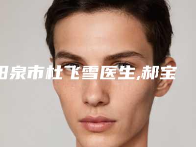 阳泉市杜飞雪医生,郝宝清医生你比较喜欢哪一个