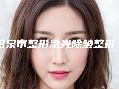 阳泉市整形激光除皱整形医生TOP10专业医生-阳泉市整形激光除皱整形医生