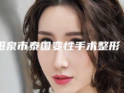 阳泉市泰国变性手术整形医院-阳泉市城区苗老祖美容中心大众推荐评分高
