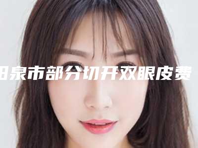 阳泉市部分切开双眼皮费用表明细热门修订版本(部分切开双眼皮均价为：10486元)