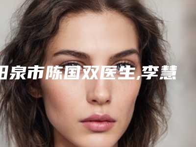 阳泉市陈国双医生,李慧刚医生各方技术和审美在线PK