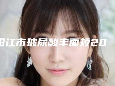 阳江市玻尿酸丰面颊2025价格表(价目)内部版流出(9月-3月均价为:4922元)