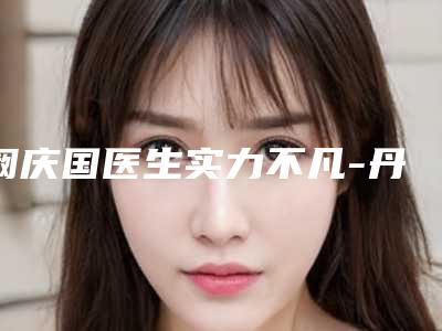 阚庆国医生实力不凡-丹东市第一医院整形科