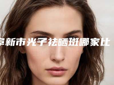 阜新市光子祛晒斑哪家比较好-阜新医韩医疗美容诊所价格收费同步