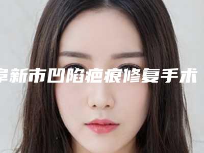阜新市凹陷疤痕修复手术医院在榜名单TOP10强点击查看-阜新医韩医疗美容诊所技术夺人眼球