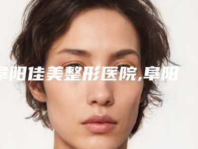 阜阳佳美整形医院,阜阳茜魅尔医疗美容门诊部专业连锁你选谁