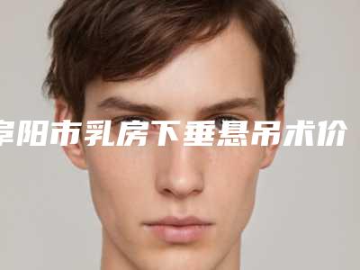 阜阳市乳房下垂悬吊术价格表2025,火热上线-均价乳房下垂悬吊术17533元